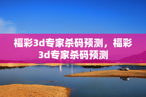 福彩3d专家杀码预测，福彩3d专家杀码预测