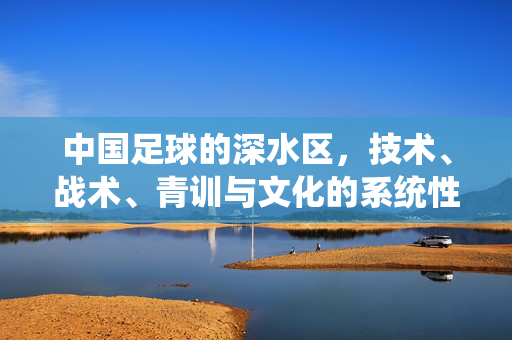中国足球的深水区，技术、战术、青训与文化的系统性反思