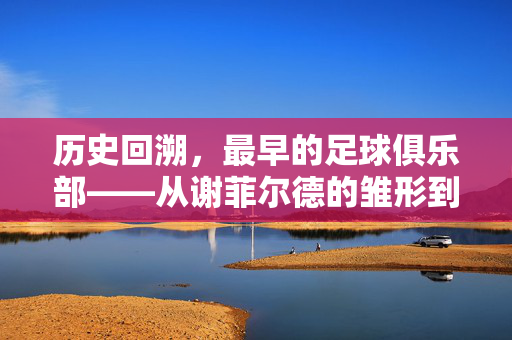 历史回溯，最早的足球俱乐部——从谢菲尔德的雏形到现代足球的基石