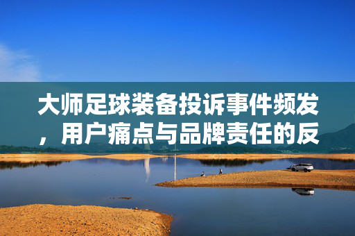 大师足球装备投诉事件频发，用户痛点与品牌责任的反思，大师足球装备投诉事件频发，用户痛点与品牌责任的反思