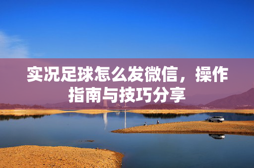实况足球怎么发微信,操作指南与技巧分享