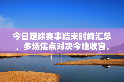 今日足球赛事结束时间汇总，多场焦点对决今晚收官，球迷必看！今日足球赛事结束时间汇总，多场焦点对决今晚收官，球迷必看！