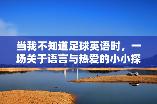 当我不知道足球英语时，一场关于语言与热爱的小小探索，当我不知足球英语时，一场语言与热爱的探索