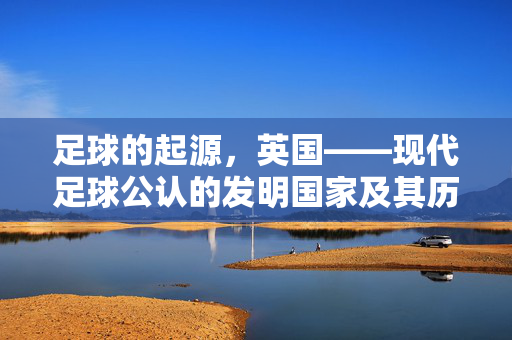 足球的起源,英国——现代足球公认的发明国家及其历史贡献,足球的起源,英国——现代足球公认的发明国家及其历史贡献