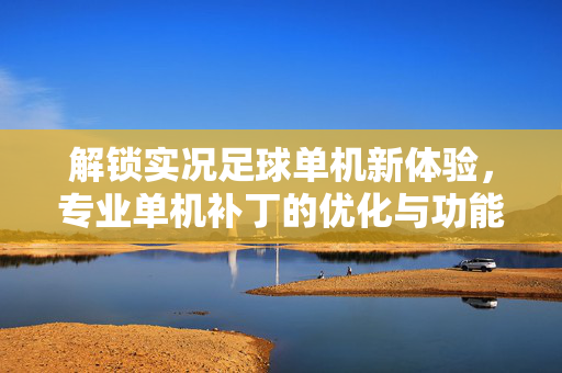 解锁实况足球单机新体验，专业单机补丁的优化与功能解析