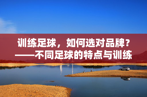 训练足球，如何选对品牌？——不同足球的特点与训练需求匹配指南