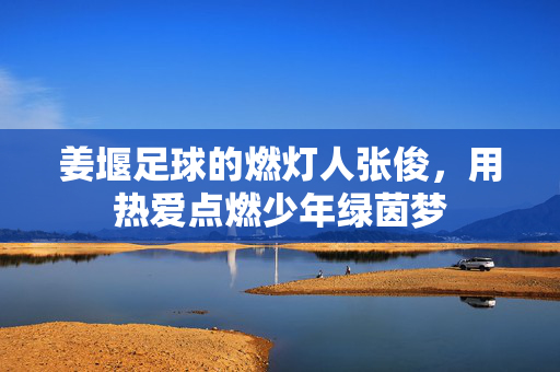 姜堰足球的燃灯人张俊，用热爱点燃少年绿茵梦