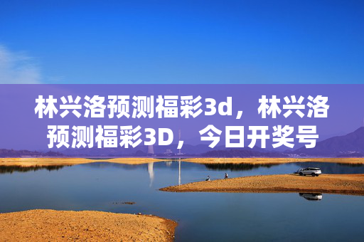 林兴洛预测福彩3d,林兴洛预测福彩3D,今日开奖号码预测分析