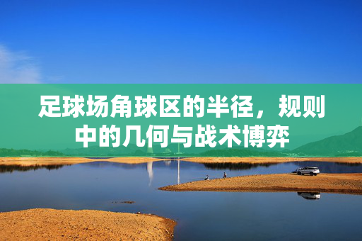 足球场角球区的半径,规则中的几何与战术博弈