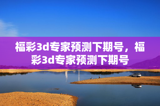 福彩3d专家预测下期号,福彩3d专家预测下期号