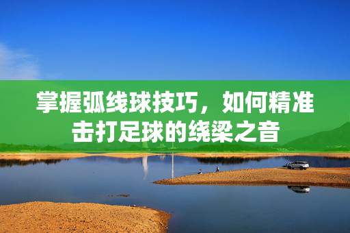 掌握弧线球技巧，如何精准击打足球的绕梁之音