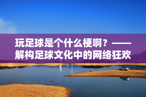 玩足球是个什么梗啊？——解构足球文化中的网络狂欢与身份认同