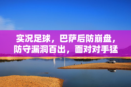 实况足球，巴萨后防崩盘，防守漏洞百出，面对对手猛攻毫无还手之力