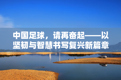 中国足球，请再奋起——以坚韧与智慧书写复兴新篇章，中国足球，请再奋起——以坚韧与智慧书写复兴新篇章