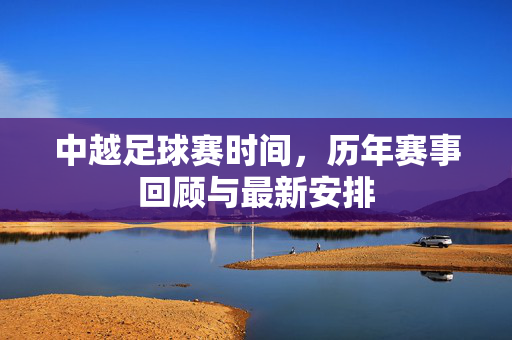 中越足球赛时间，历年赛事回顾与最新安排