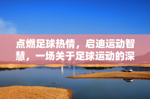 点燃足球热情，启迪运动智慧，一场关于足球运动的深度专题讲座
