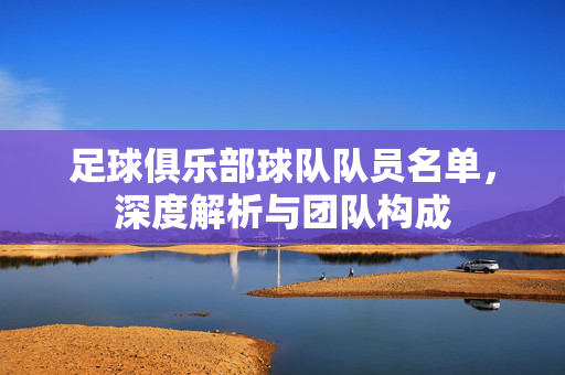 足球俱乐部球队队员名单，深度解析与团队构成