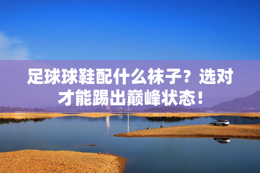 足球球鞋配什么袜子？选对才能踢出巅峰状态！