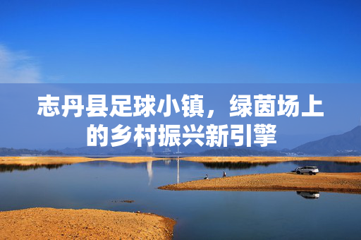志丹县足球小镇，绿茵场上的乡村振兴新引擎