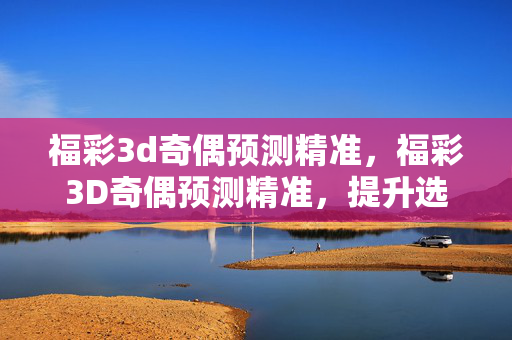 福彩3d奇偶预测精准，福彩3D奇偶预测精准，提升选号准确率