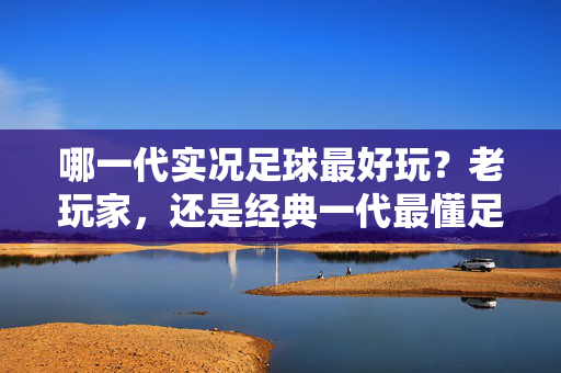 哪一代实况足球最好玩？老玩家，还是经典一代最懂足球灵魂，纯粹足球的原始魅力无可替代
