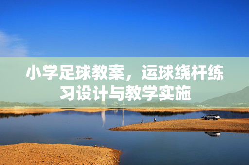 小学足球教案，运球绕杆练习设计与教学实施