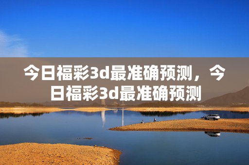 今日福彩3d最准确预测，今日福彩3d最准确预测