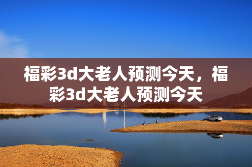 福彩3d大老人预测今天，福彩3d大老人预测今天