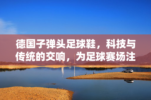 德国子弹头足球鞋，科技与传统的交响，为足球赛场注入精准力量