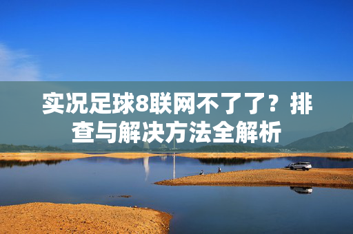 实况足球8联网不了了？排查与解决方法全解析