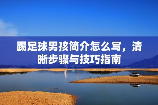 踢足球男孩简介怎么写，清晰步骤与技巧指南