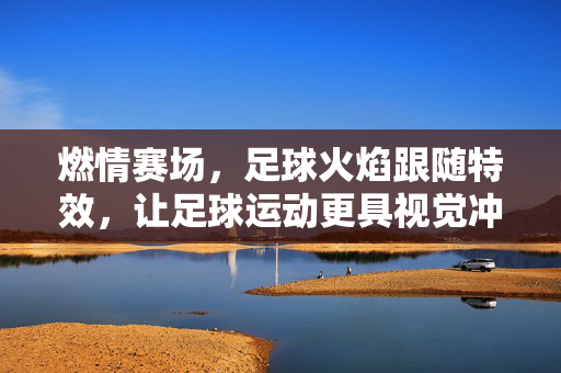燃情赛场，足球火焰跟随特效，让足球运动更具视觉冲击力，燃情赛场足球火焰跟随特效，让足球运动更具视觉冲击力