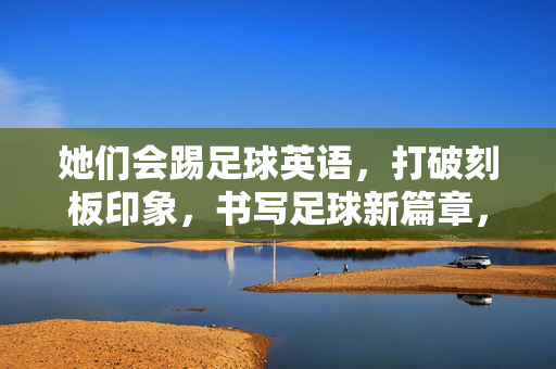 她们会踢足球英语，打破刻板印象，书写足球新篇章，她们踢足球英语，打破刻板印象，书写足球新篇章