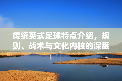 传统英式足球特点介绍，规则、战术与文化内核的深度剖析，传统英式足球，规则、战术与文化内核的深度剖析
