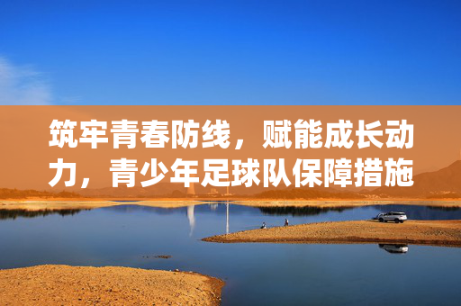 筑牢青春防线,赋能成长动力,青少年足球队保障措施的系统构建,筑牢青春防线,赋能成长动力,青少年足球队保障措施的系统构建