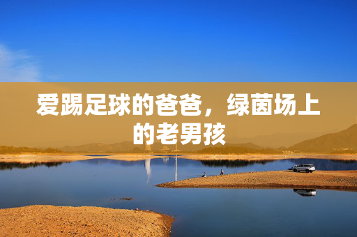 爱踢足球的爸爸，绿茵场上的老男孩