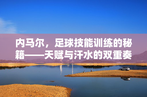 内马尔，足球技能训练的秘籍——天赋与汗水的双重奏，内马尔，足球技能训练的秘籍——天赋与汗水的双重奏