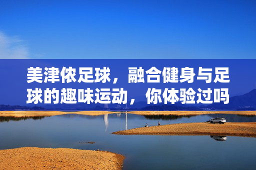 美津侬足球，融合健身与足球的趣味运动，你体验过吗？美津侬足球，融合健身与足球的趣味运动，你体验过吗？