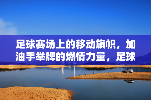 足球赛场上的移动旗帜，加油手举牌的燃情力量，足球赛场移动旗帜与加油手举牌的燃情力量