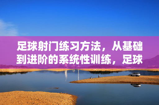 足球射门练习方法，从基础到进阶的系统性训练，足球射门练习方法，从基础到进阶的系统性训练