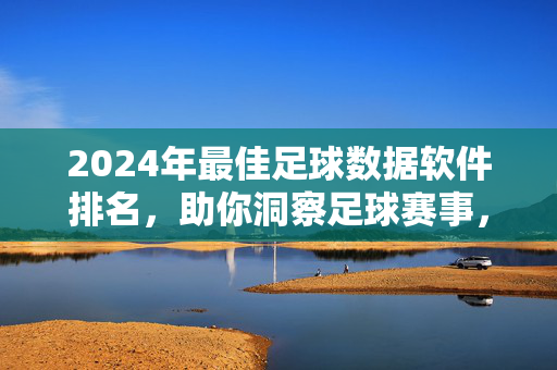 2024年最佳足球数据软件排名，助你洞察足球赛事，成为数据驱动的足球分析专家