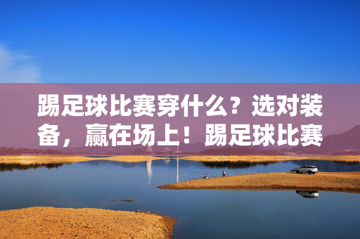 踢足球比赛穿什么？选对装备，赢在场上！踢足球比赛穿什么？选对装备，赢在场上！
