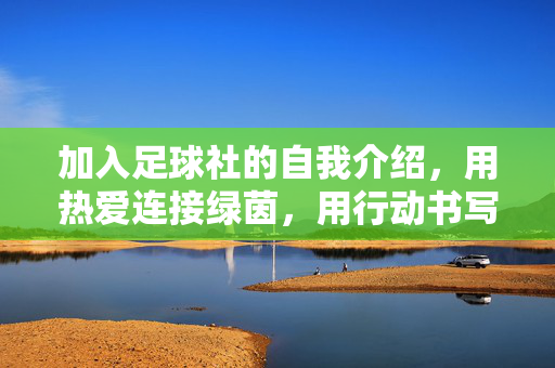 加入足球社的自我介绍，用热爱连接绿茵，用行动书写青春，用热爱连接绿茵，用行动书写青春，加入足球社的自我介绍
