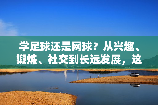 学足球还是网球？从兴趣、锻炼、社交到长远发展，这几点帮你做出明智选择，学足球还是网球？从兴趣、锻炼、社交到长远发展，这几点帮你做出明智选择