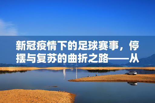 新冠疫情下的足球赛事，停摆与复苏的曲折之路——从全球停摆到防疫新常态下的赛事变革