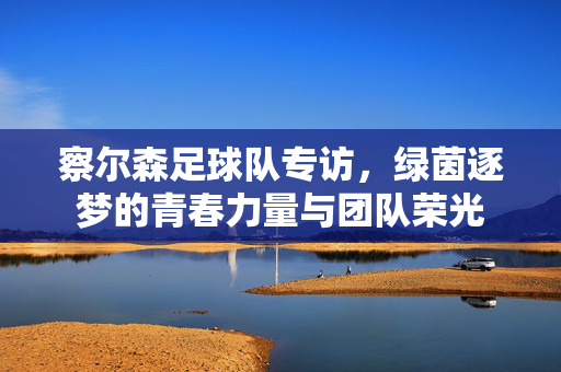 察尔森足球队专访，绿茵逐梦的青春力量与团队荣光