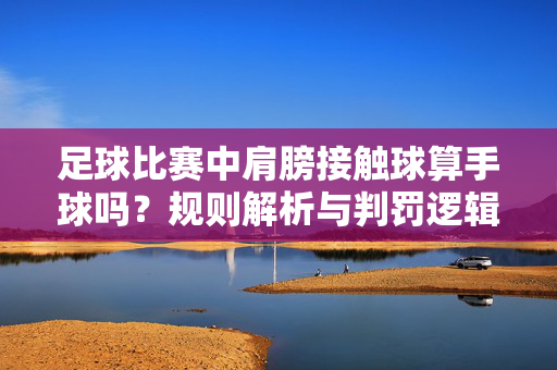 足球比赛中肩膀接触球算手球吗？规则解析与判罚逻辑，足球比赛中肩膀接触球算手球吗？规则解析与判罚逻辑