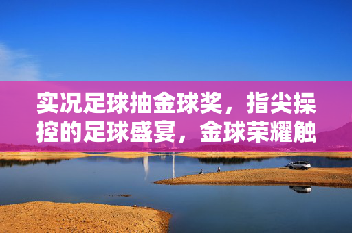 实况足球抽金球奖，指尖操控的足球盛宴，金球荣耀触手可及