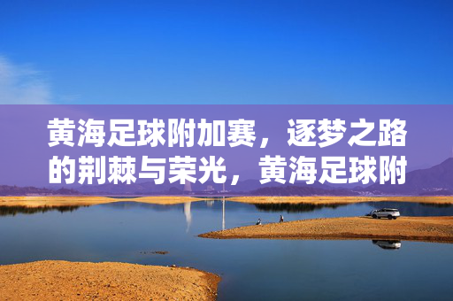 黄海足球附加赛，逐梦之路的荆棘与荣光，黄海足球附加赛，逐梦之路的荆棘与荣光