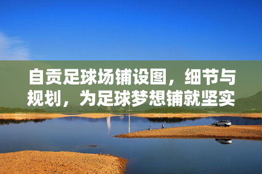 自贡足球场铺设图，细节与规划，为足球梦想铺就坚实跑道